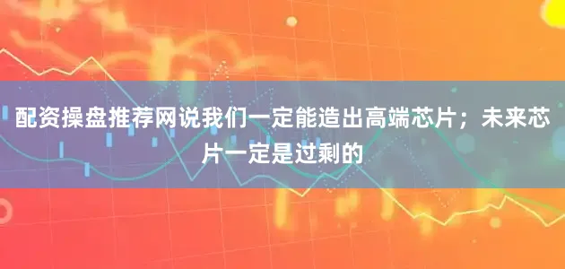 配资操盘推荐网说我们一定能造出高端芯片；未来芯片一定是过剩的