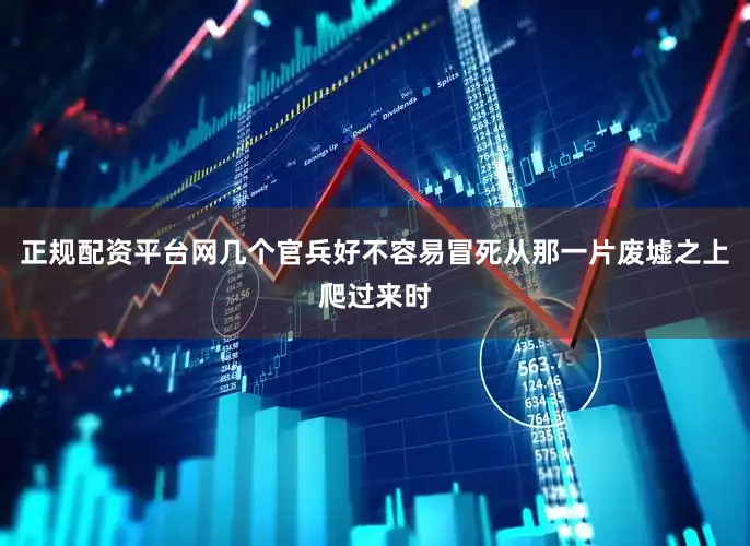 正规配资平台网几个官兵好不容易冒死从那一片废墟之上爬过来时