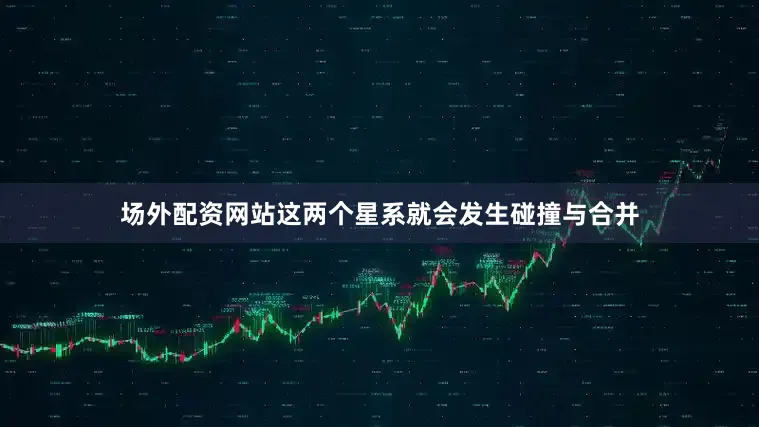 场外配资网站这两个星系就会发生碰撞与合并