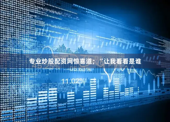 专业炒股配资网惊喜道；“让我看看是谁
