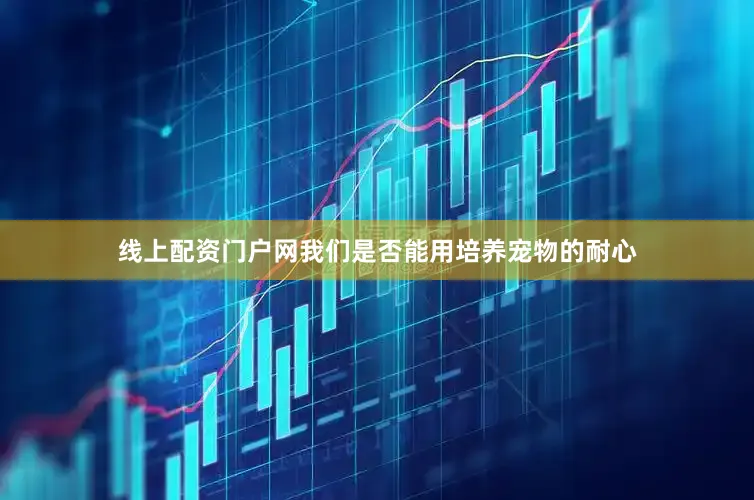 线上配资门户网我们是否能用培养宠物的耐心