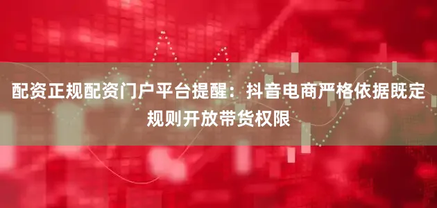 配资正规配资门户平台提醒：抖音电商严格依据既定规则开放带货权限