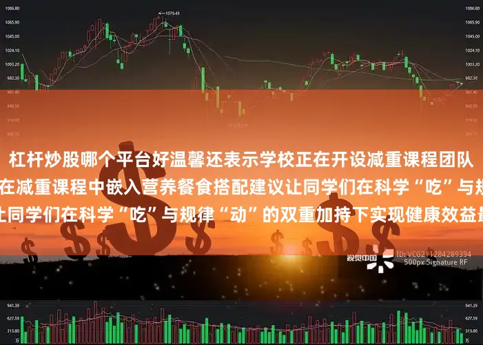杠杆炒股哪个平台好温馨还表示学校正在开设减重课程团队计划未来与体育教学部联动在减重课程中嵌入营养餐食搭配建议让同学们在科学“吃”与规律“动”的双重加持下实现健康效益最大化