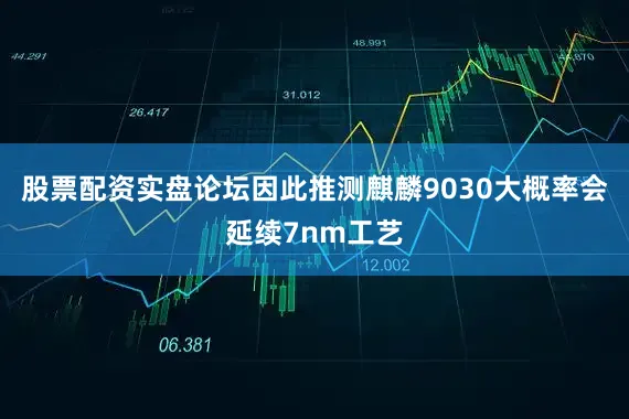 股票配资实盘论坛因此推测麒麟9030大概率会延续7nm工艺