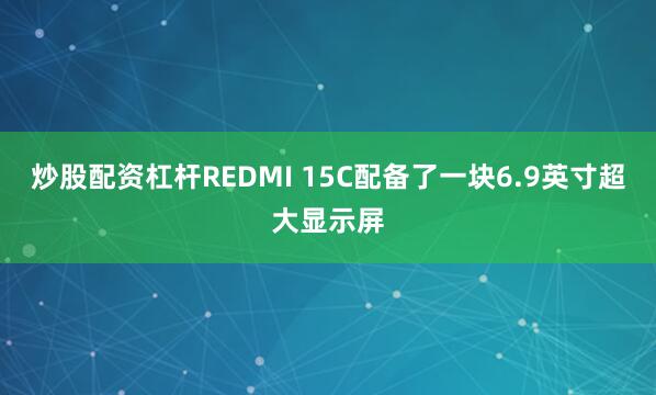 炒股配资杠杆REDMI 15C配备了一块6.9英寸超大显示屏