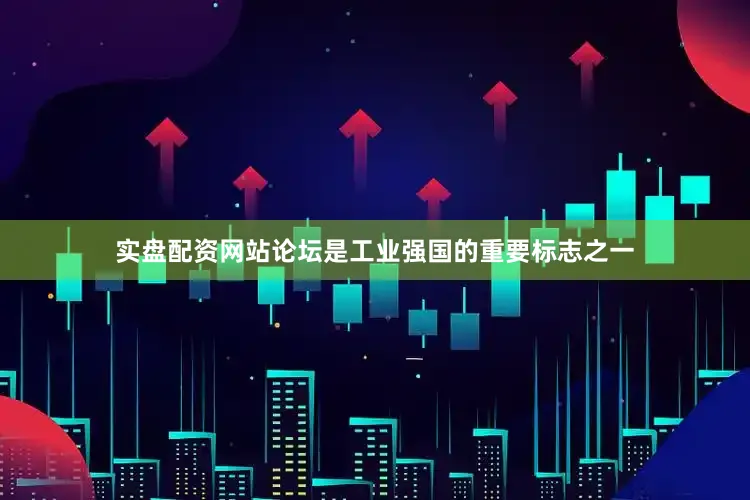 实盘配资网站论坛是工业强国的重要标志之一