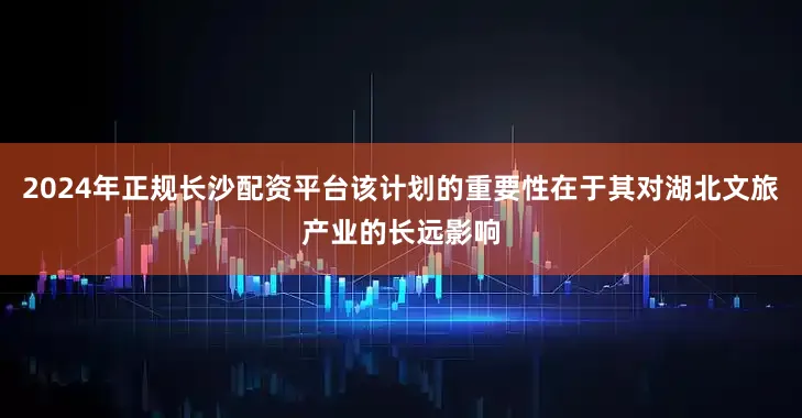 2024年正规长沙配资平台该计划的重要性在于其对湖北文旅产业的长远影响