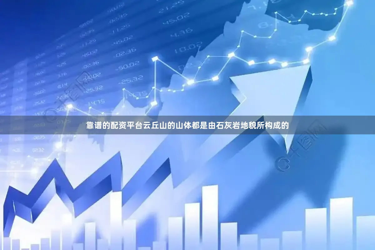 靠谱的配资平台云丘山的山体都是由石灰岩地貌所构成的