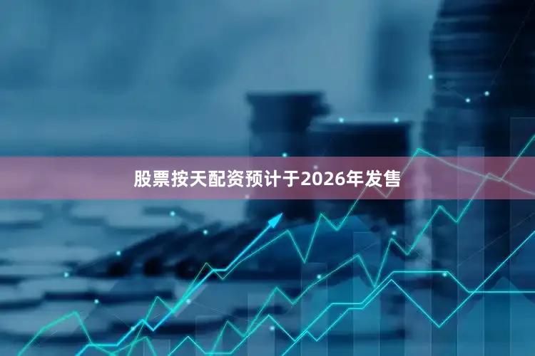 股票按天配资预计于2026年发售