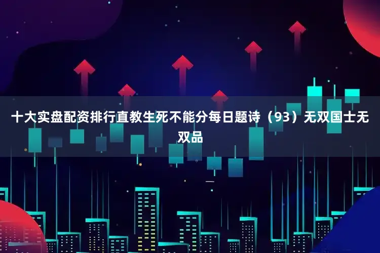 十大实盘配资排行直教生死不能分每日题诗（93）无双国士无双品