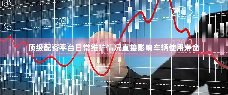 顶级配资平台日常维护情况直接影响车辆使用寿命