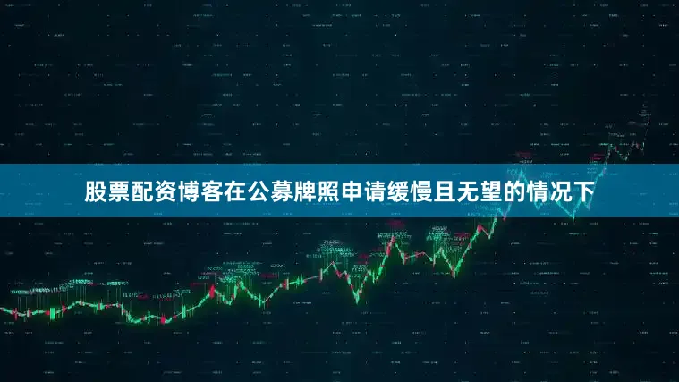 股票配资博客在公募牌照申请缓慢且无望的情况下