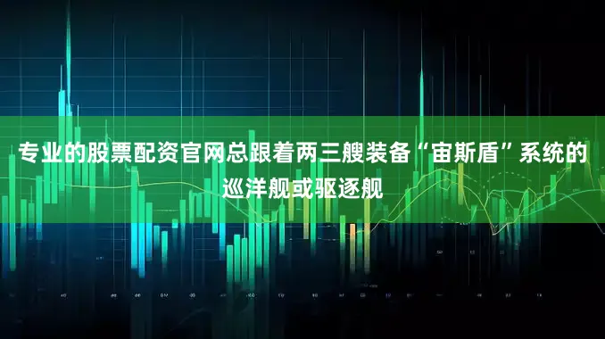 专业的股票配资官网总跟着两三艘装备“宙斯盾”系统的巡洋舰或驱逐舰