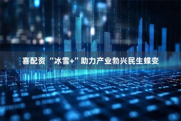 喜配资 “冰雪+”助力产业勃兴民生蝶变