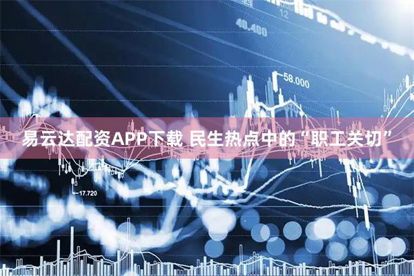 易云达配资APP下载 民生热点中的“职工关切”
