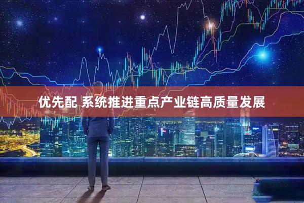 优先配 系统推进重点产业链高质量发展
