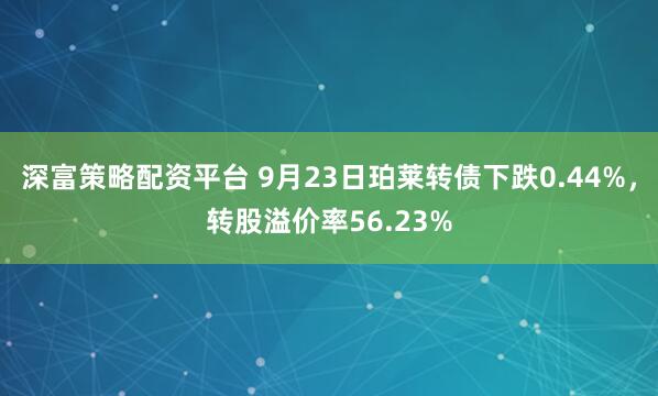 深富策略配资平台 9月23日珀莱转债下跌0.44%，转股溢价率56.23%