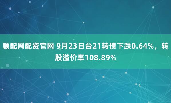 顺配网配资官网 9月23日台21转债下跌0.64%，转股溢价率108.89%