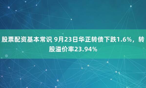 股票配资基本常识 9月23日华正转债下跌1.6%，转股溢价率23.94%