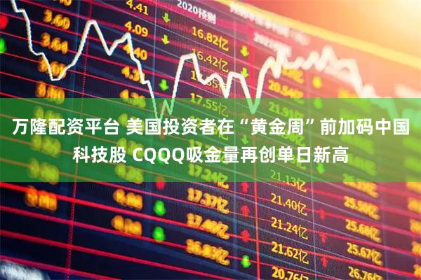 万隆配资平台 美国投资者在“黄金周”前加码中国科技股 CQQQ吸金量再创单日新高