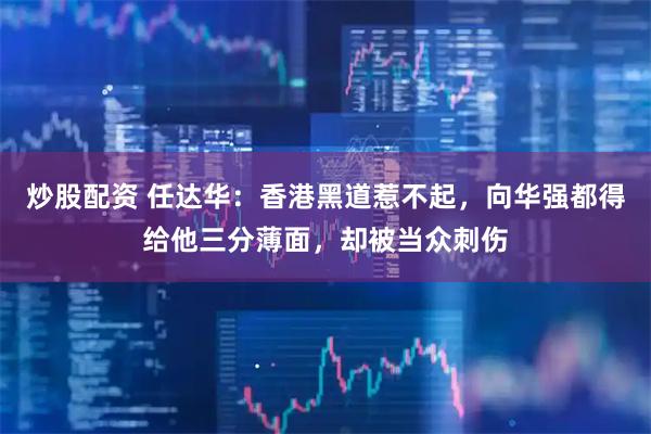 炒股配资 任达华:香港黑道惹不起,向华强都得给他三分薄面,却被当众刺伤