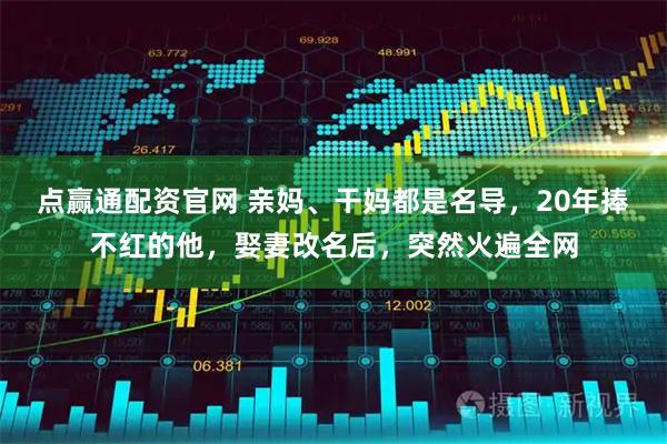 点赢通配资官网 亲妈、干妈都是名导，20年捧不红的他，娶妻改名后，突然火遍全网