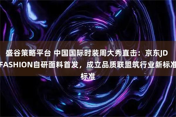 盛谷策略平台 中国国际时装周大秀直击:京东JD FASHION自研面料首发,成立品质联盟筑行业新标准