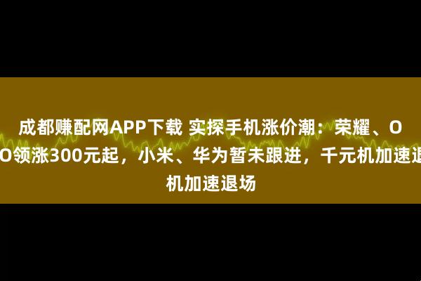 成都赚配网APP下载 实探手机涨价潮:荣耀、OPPO领涨300元起,小米、华为暂未跟进,千元机加速退场