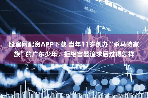 股窜网配资APP下载 当年11岁创办“杀马特家族”的广东少年，拒绝富婆追求后过得怎样