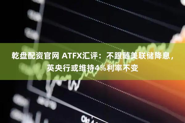 乾盘配资官网 ATFX汇评：不跟随美联储降息，英央行或维持4%利率不变