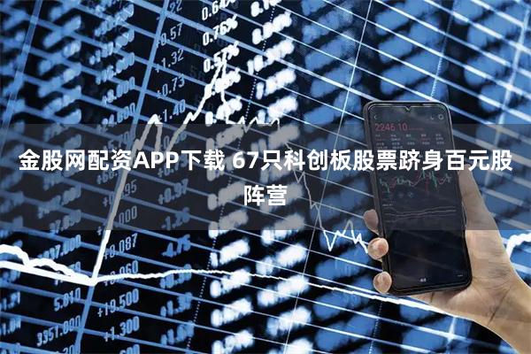 金股网配资APP下载 67只科创板股票跻身百元股阵营