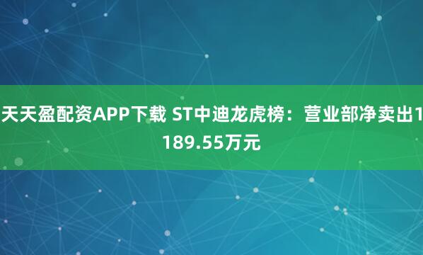 天天盈配资APP下载 ST中迪龙虎榜:营业部净卖出1189.55万元