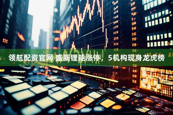 领航配资官网 盛新锂能涨停,5机构现身龙虎榜