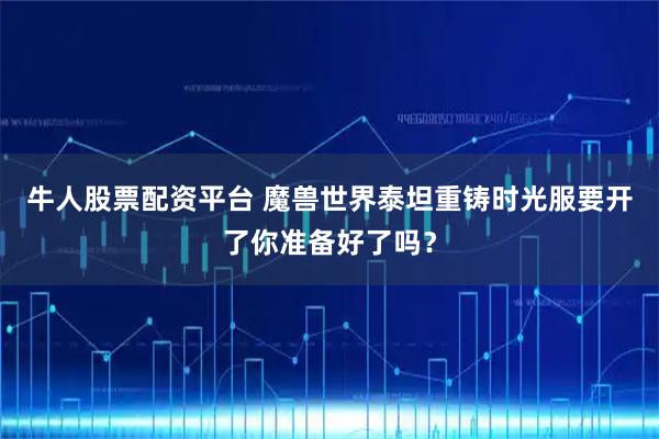 牛人股票配资平台 魔兽世界泰坦重铸时光服要开了你准备好了吗?