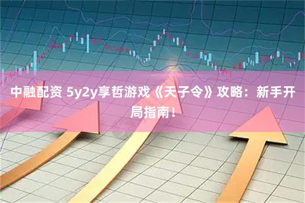 中融配资 5y2y享哲游戏《天子令》攻略:新手开局指南!