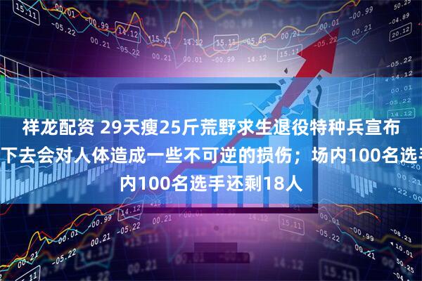 祥龙配资 29天瘦25斤荒野求生退役特种兵宣布退赛：继续下去会对人体造成一些不可逆的损伤；场内100名选手还剩18人