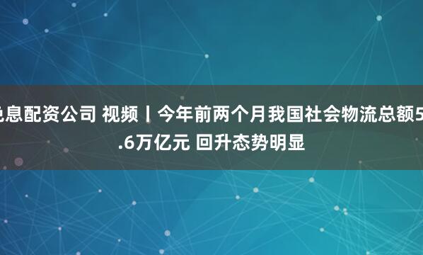 免息配资公司 视频丨今年前两个月我国社会物流总额58.6万亿元 回升态势明显