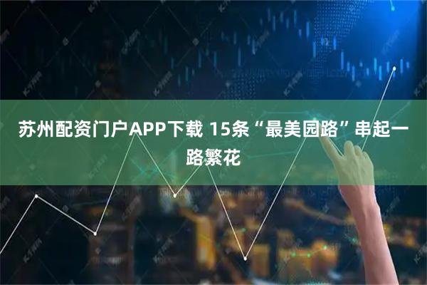 苏州配资门户APP下载 15条“最美园路”串起一路繁花