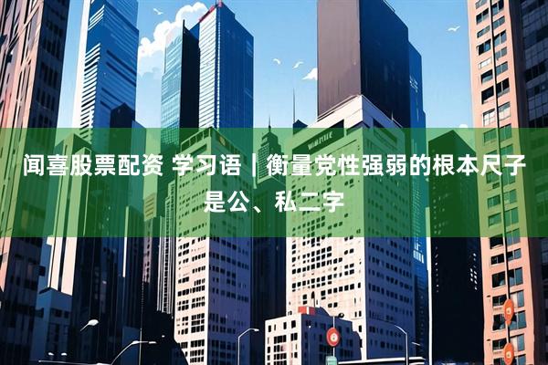 闻喜股票配资 学习语｜衡量党性强弱的根本尺子是公、私二字