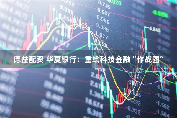 德益配资 华夏银行：重绘科技金融“作战图”