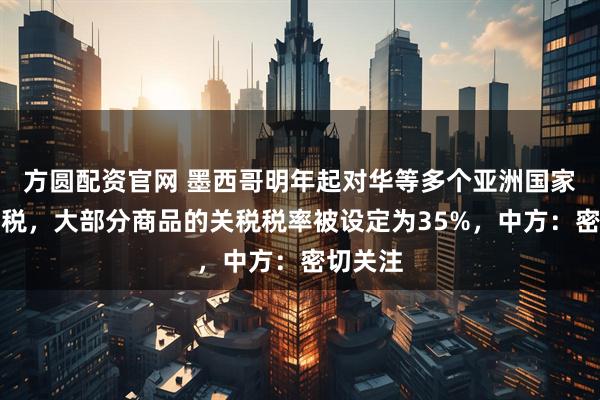 方圆配资官网 墨西哥明年起对华等多个亚洲国家加征关税，大部分商品的关税税率被设定为35%，中方：密切关注
