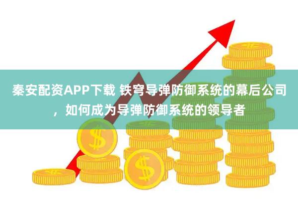 秦安配资APP下载 铁穹导弹防御系统的幕后公司，如何成为导弹防御系统的领导者