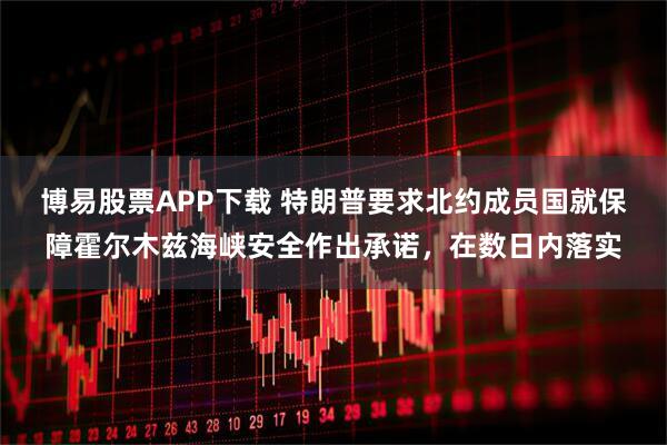 博易股票APP下载 特朗普要求北约成员国就保障霍尔木兹海峡安全作出承诺，在数日内落实
