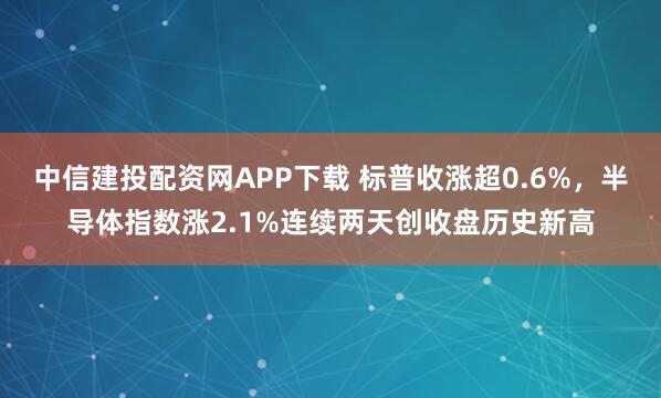 中信建投配资网APP下载 标普收涨超0.6%,半导体指数涨2.1%连续两天创收盘历史新高