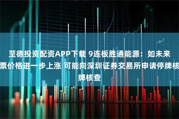 至德投资配资APP下载 9连板胜通能源:如未来股票价格进一步上涨 可能向深圳证券交易所申请停牌核查