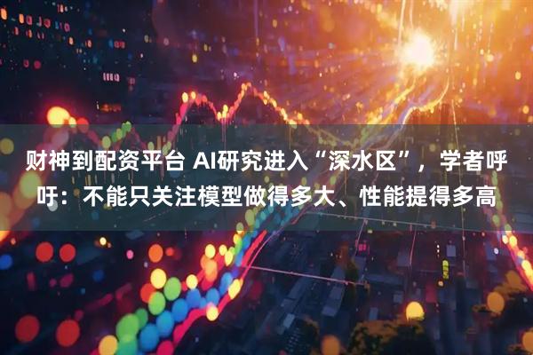 财神到配资平台 AI研究进入“深水区”，学者呼吁：不能只关注模型做得多大、性能提得多高