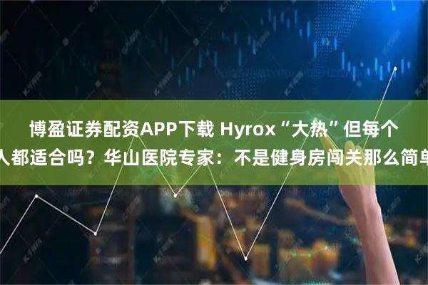 博盈证券配资APP下载 Hyrox“大热”但每个人都适合吗？华山医院专家：不是健身房闯关那么简单