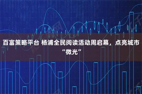 百富策略平台 杨浦全民阅读活动周启幕，点亮城市“微光”
