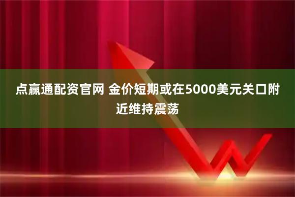 点赢通配资官网 金价短期或在5000美元关口附近维持震荡