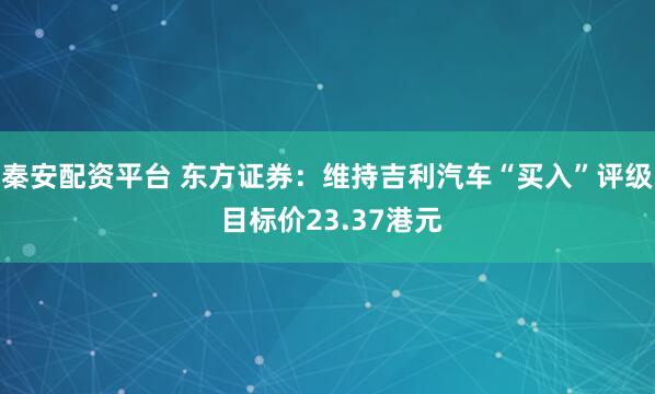 秦安配资平台 东方证券：维持吉利汽车“买入”评级 目标价23.37港元